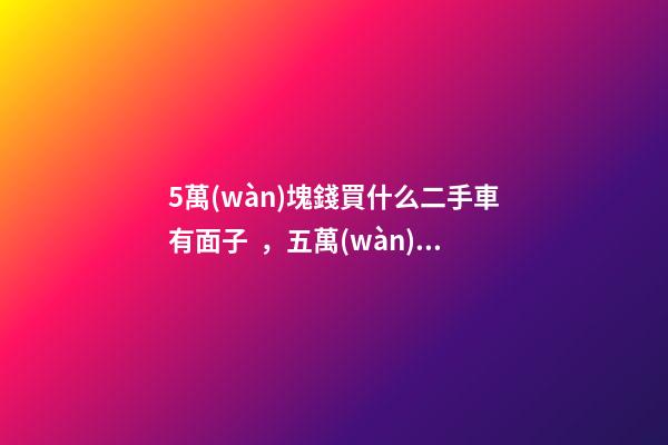 5萬(wàn)塊錢買什么二手車有面子，五萬(wàn)元左右的二手車車型推薦